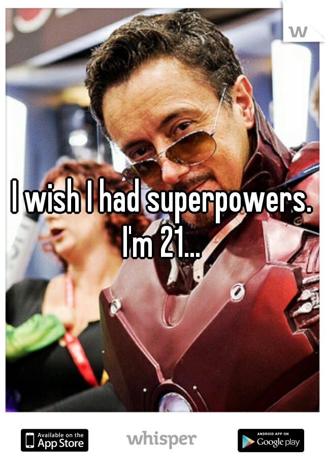 I wish I had superpowers.

I'm 21...