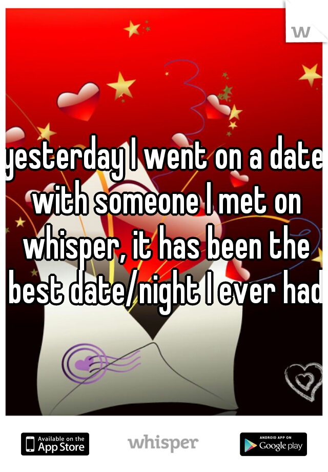 yesterday I went on a date with someone I met on whisper, it has been the best date/night I ever had