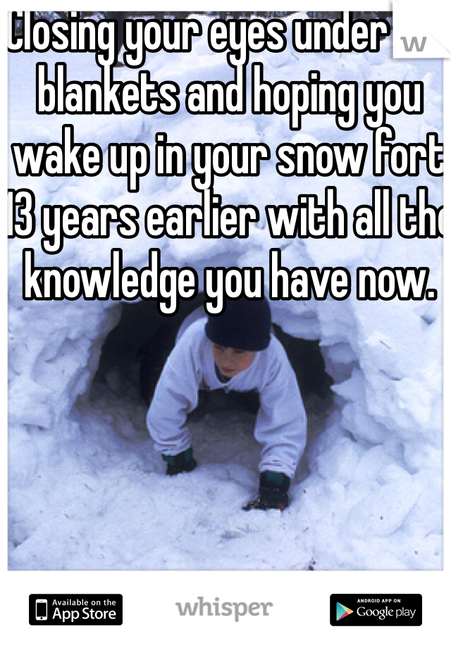 Closing your eyes under the blankets and hoping you wake up in your snow fort  13 years earlier with all the knowledge you have now. 