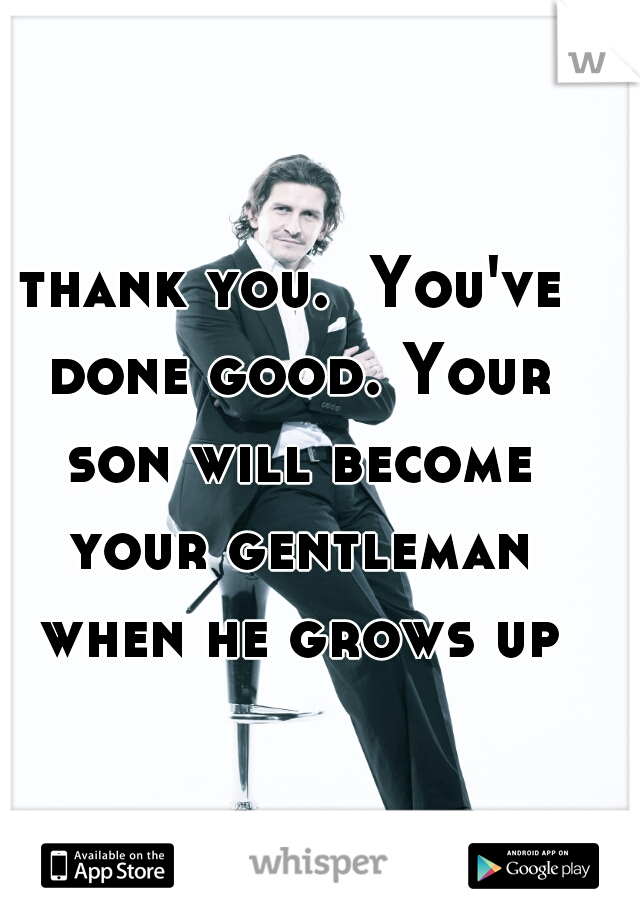 thank you.  You've done good. Your son will become your gentleman when he grows up