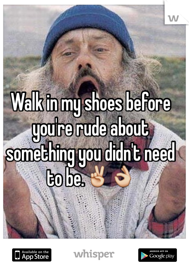 Walk in my shoes before you're rude about something you didn't need to be.✌️👌