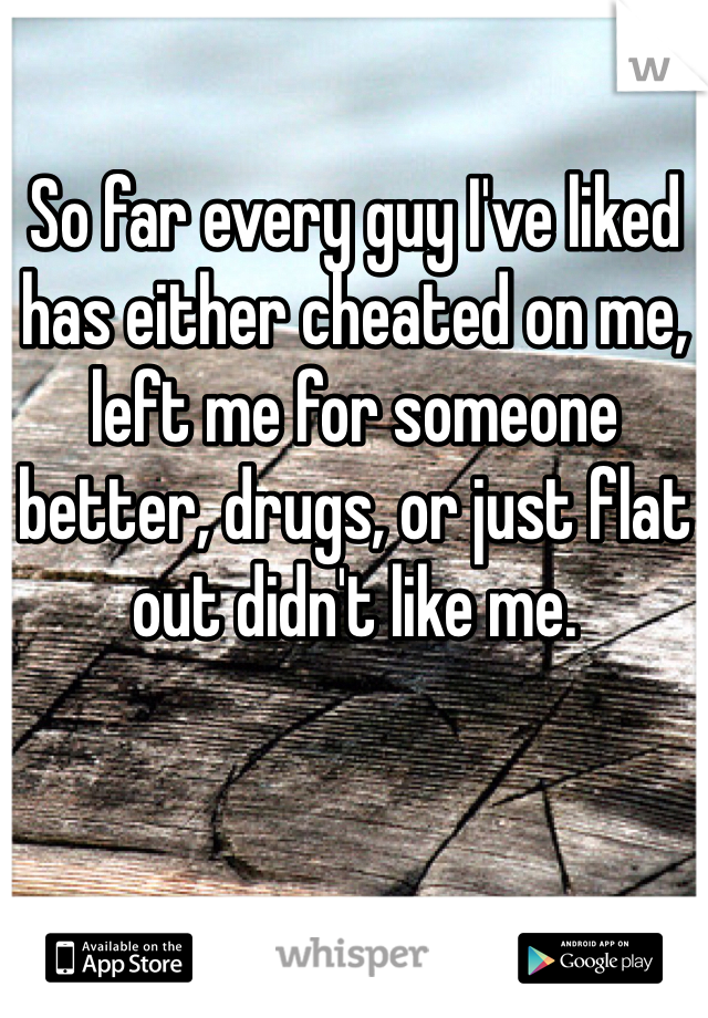 So far every guy I've liked has either cheated on me, left me for someone better, drugs, or just flat out didn't like me. 
