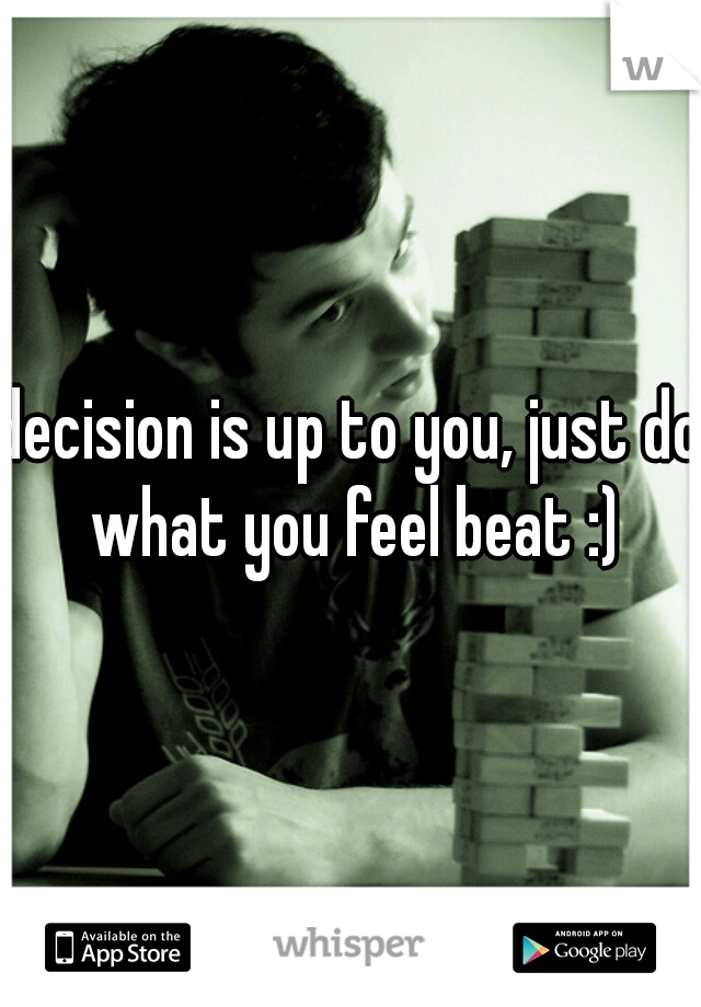 decision is up to you, just do what you feel beat :)