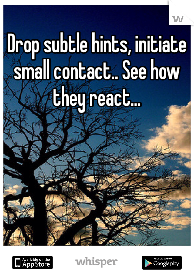 Drop subtle hints, initiate small contact.. See how they react... 