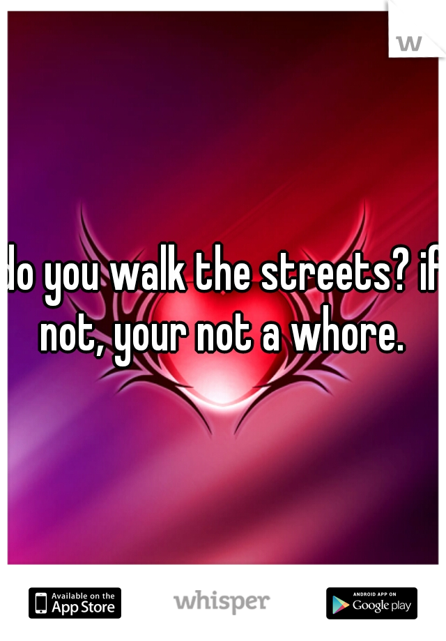 do you walk the streets? if not, your not a whore. 