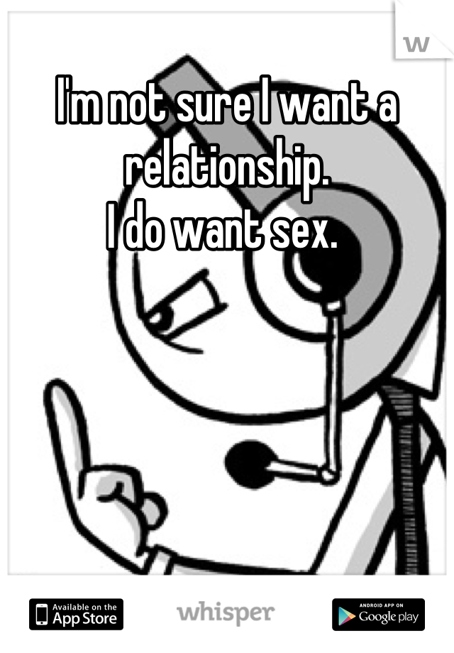I'm not sure I want a relationship.
I do want sex. 