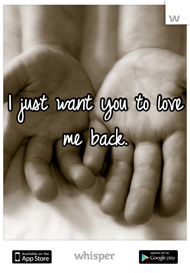 I just want you to love me back.