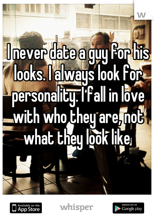 I never date a guy for his looks. I always look for personality. I fall in love with who they are, not what they look like 