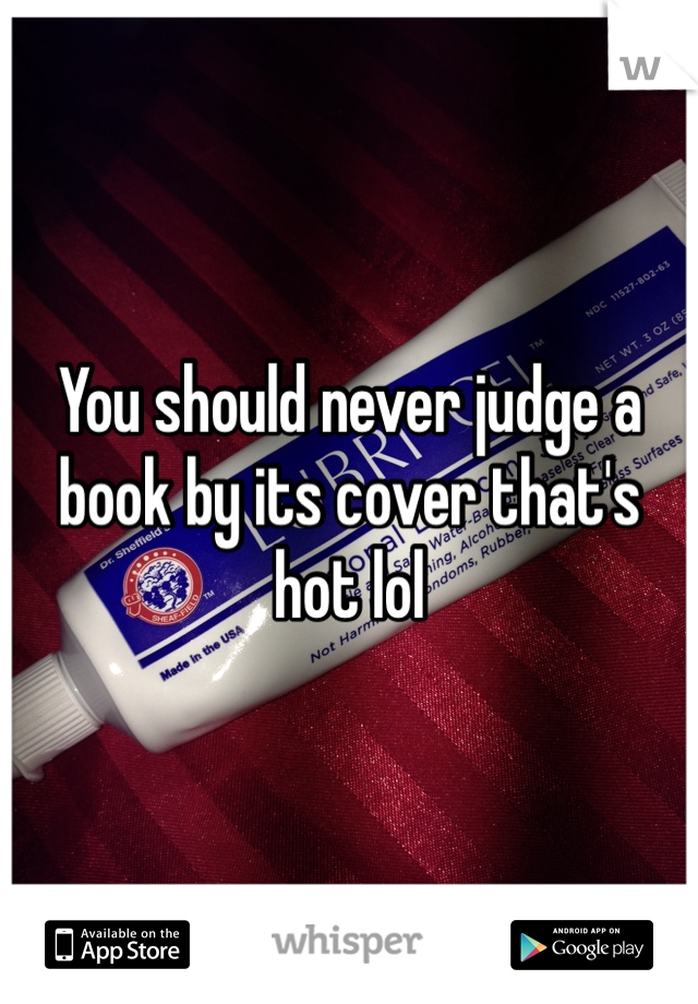 You should never judge a book by its cover that's hot lol
