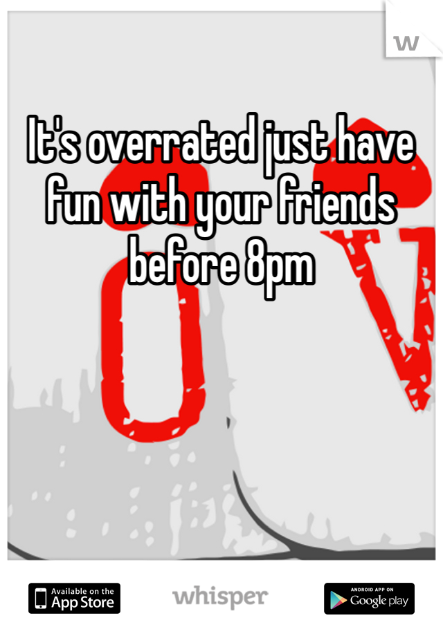 It's overrated just have fun with your friends before 8pm 