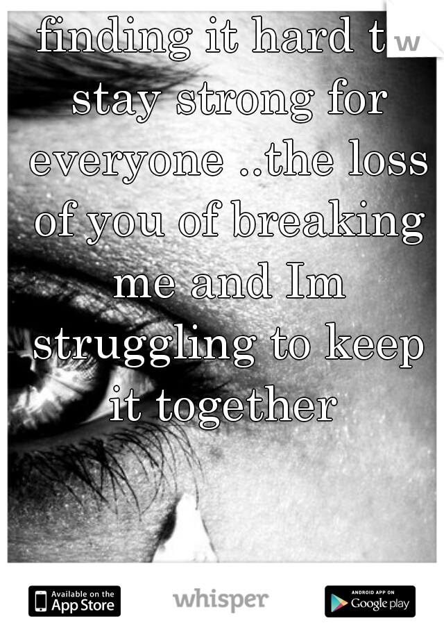 finding it hard to stay strong for everyone ..the loss of you of breaking me and Im struggling to keep it together 
