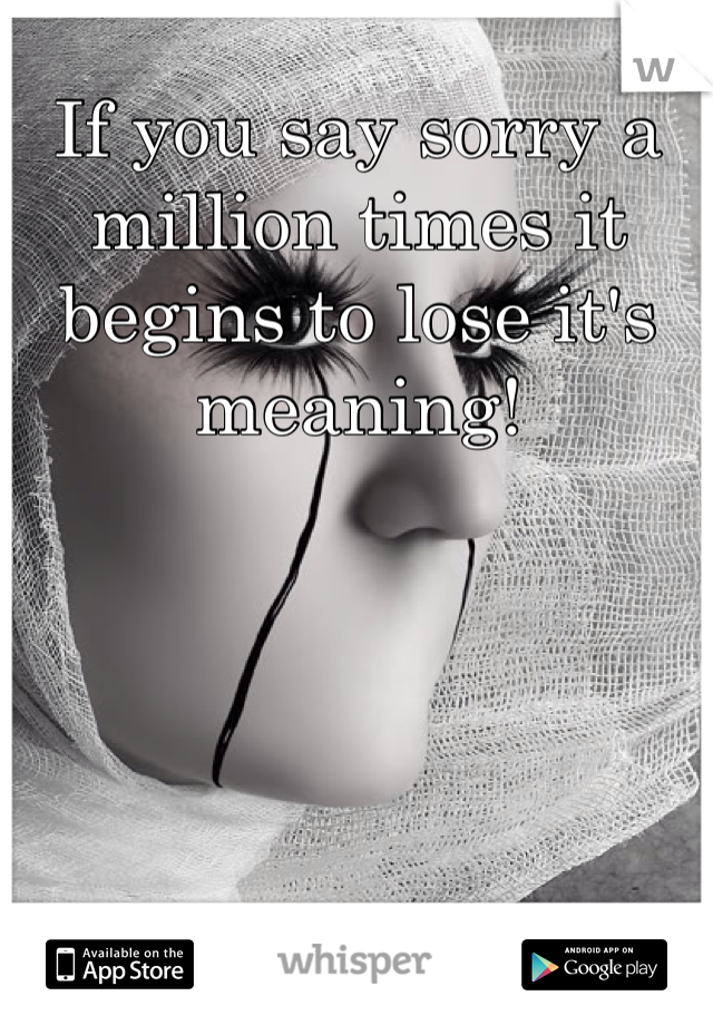 If you say sorry a million times it begins to lose it's meaning!
