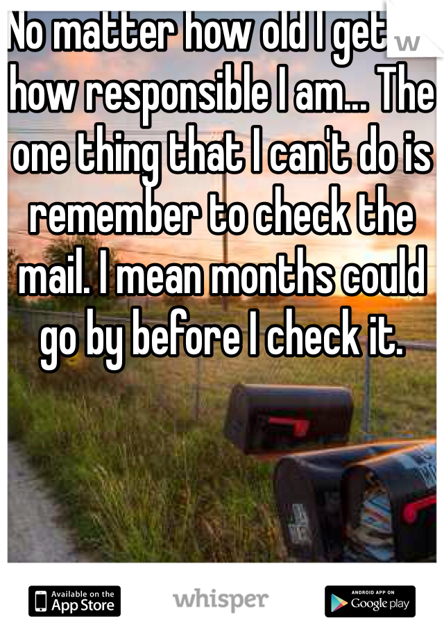 No matter how old I get or how responsible I am... The one thing that I can't do is remember to check the mail. I mean months could go by before I check it.