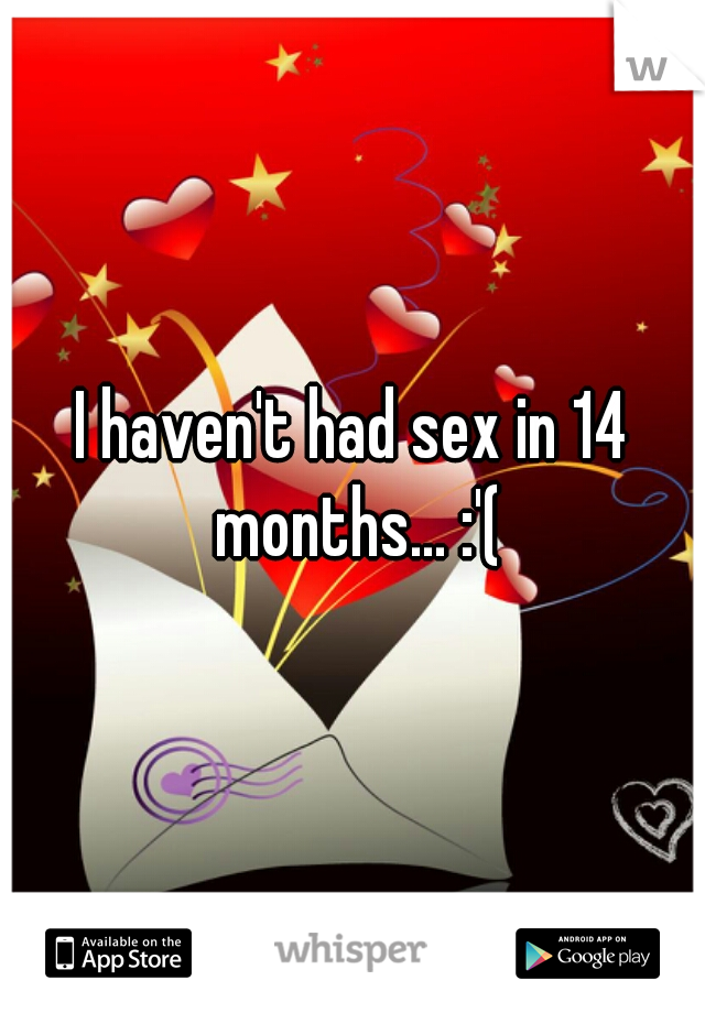 I haven't had sex in 14 months... :'(