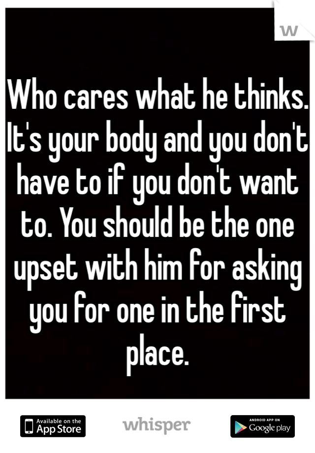 Who cares what he thinks. It's your body and you don't have to if you don't want to. You should be the one upset with him for asking you for one in the first place.