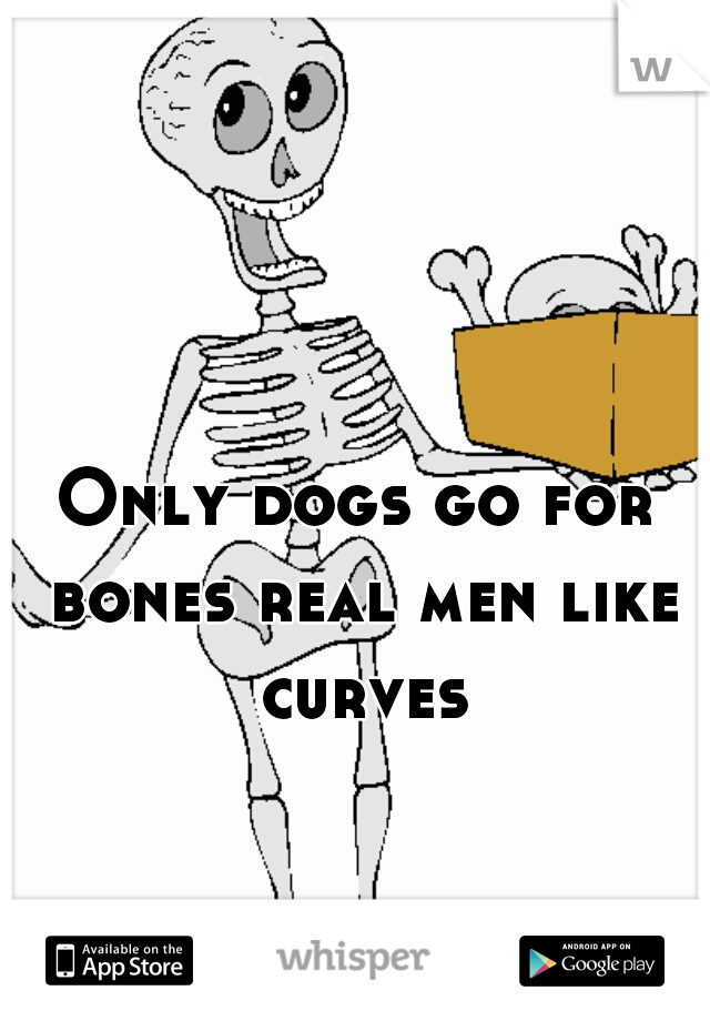 Only dogs go for bones real men like curves