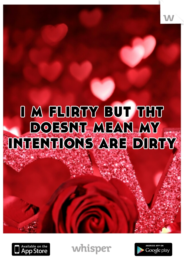 i m flirty but tht doesnt mean my intentions are dirty 