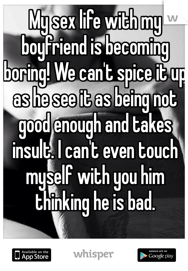My sex life with my boyfriend is becoming boring! We can't spice it up as he see it as being not good enough and takes insult. I can't even touch myself with you him thinking he is bad.