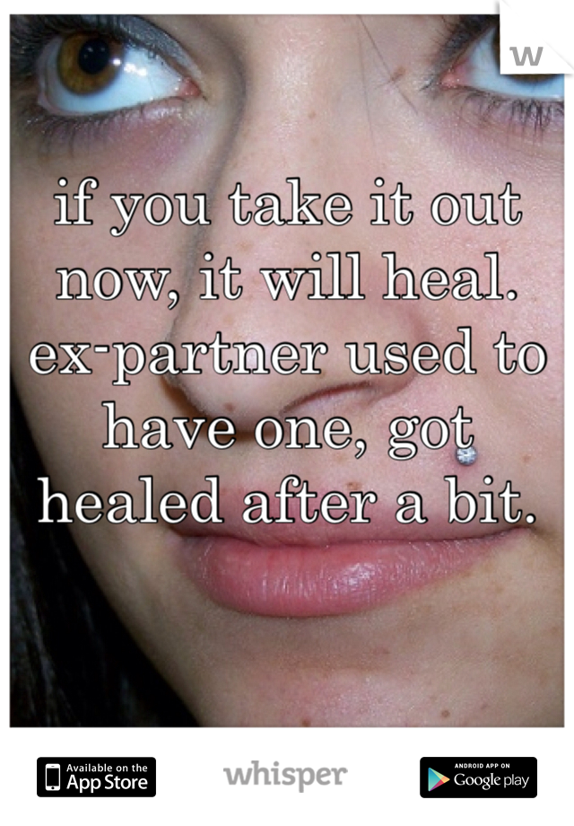 if you take it out now, it will heal.
ex-partner used to have one, got healed after a bit.