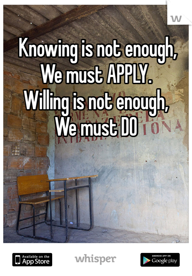  Knowing is not enough,
We must APPLY.
Willing is not enough,
We must DO