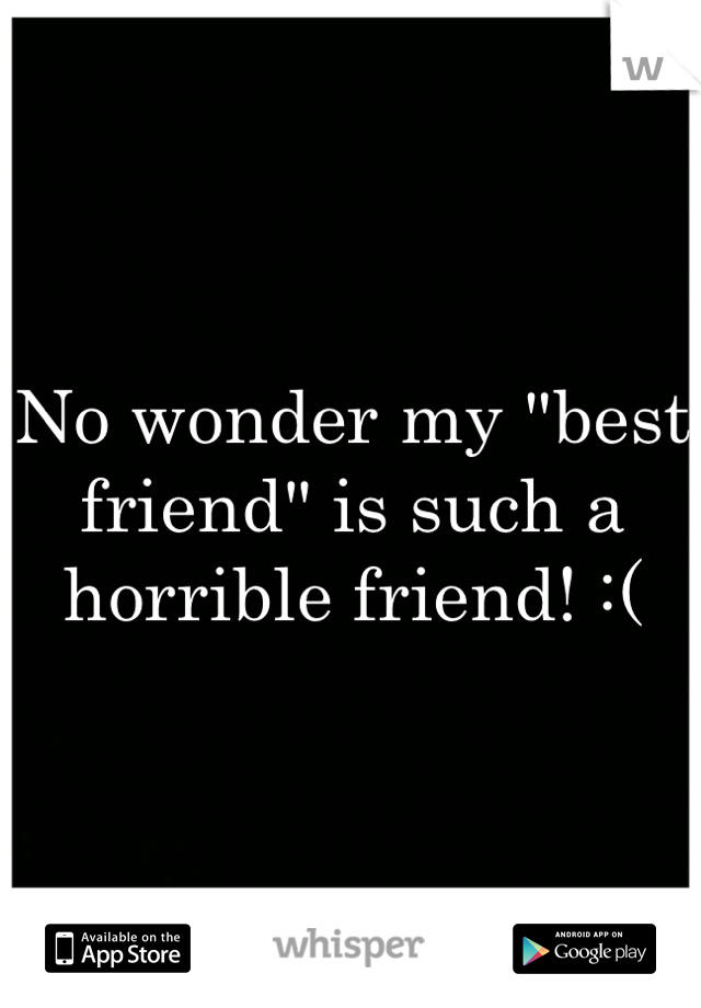 No wonder my "best friend" is such a horrible friend! :(