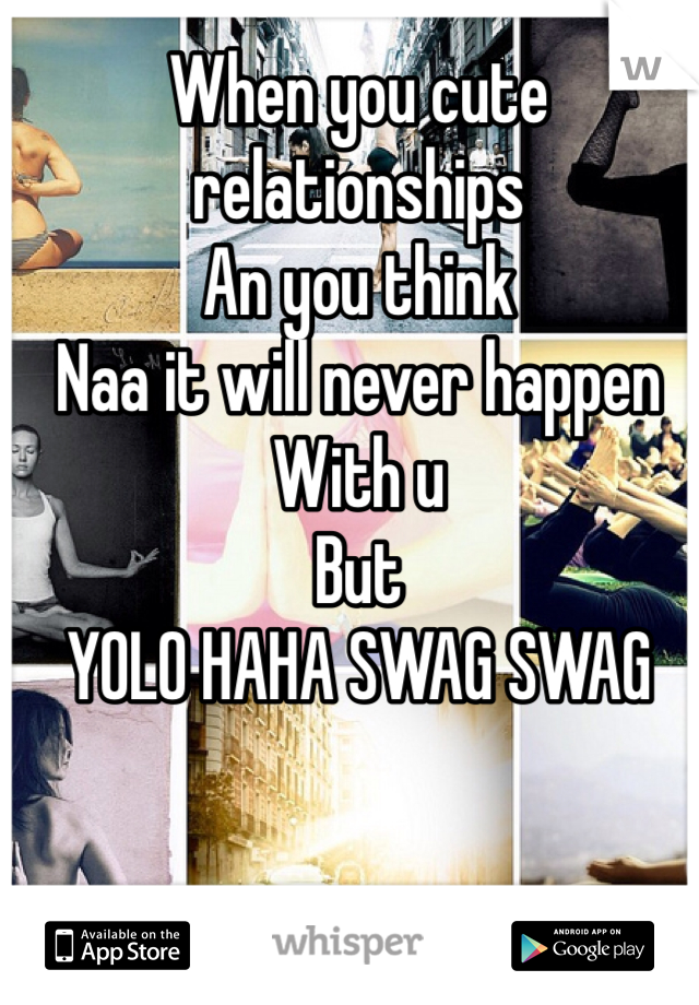 When you cute relationships 
An you think
Naa it will never happen 
With u 
But
YOLO HAHA SWAG SWAG