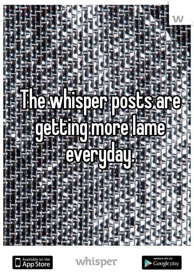 The whisper posts are getting more lame everyday. 