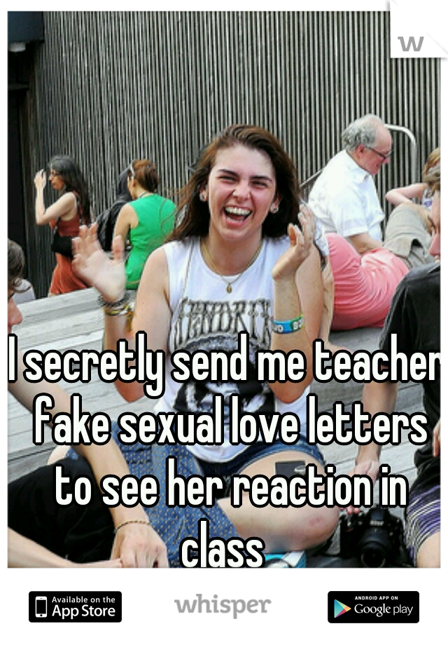 I secretly send me teacher fake sexual love letters to see her reaction in class  