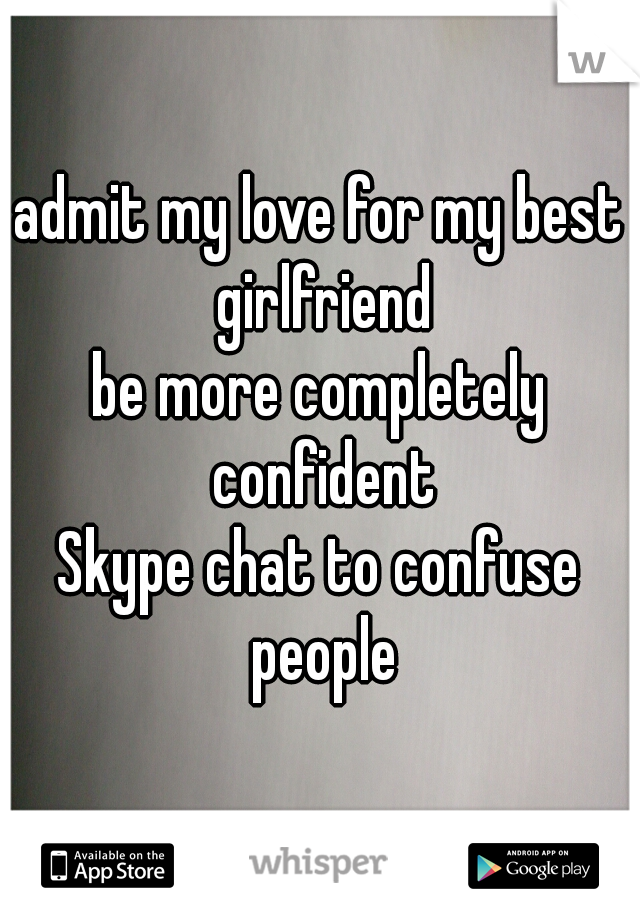 admit my love for my best girlfriend
be more completely confident
Skype chat to confuse people