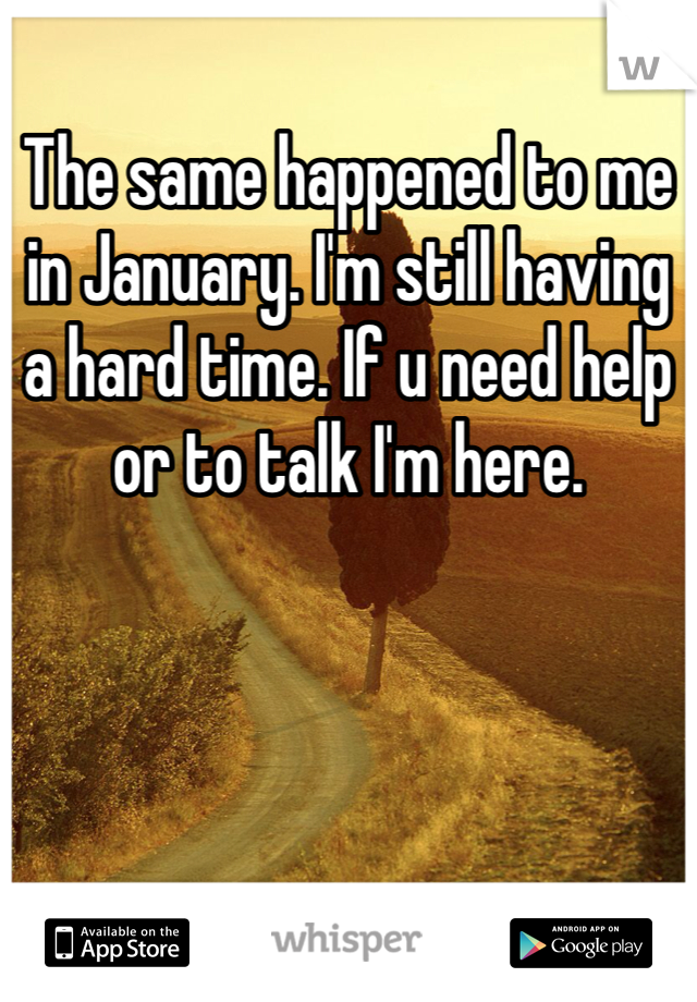 The same happened to me in January. I'm still having a hard time. If u need help or to talk I'm here. 