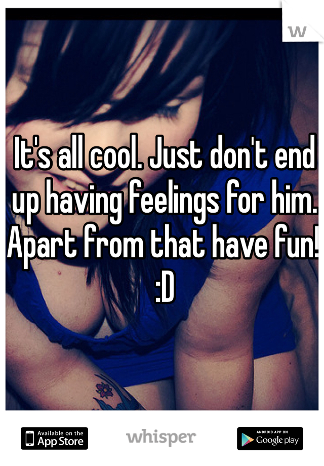 It's all cool. Just don't end up having feelings for him.
Apart from that have fun! :D