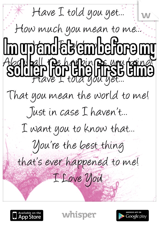 Im up and at em before my soldier for the first time