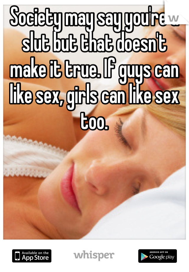 Society may say you're a slut but that doesn't make it true. If guys can like sex, girls can like sex too.