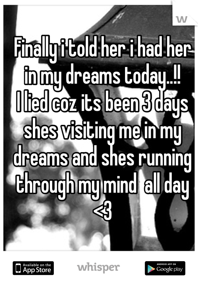 Finally i told her i had her in my dreams today..!!
I lied coz its been 3 days shes visiting me in my dreams and shes running through my mind  all day <3