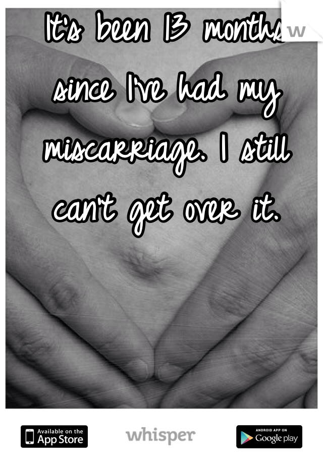 It's been 13 months since I've had my miscarriage. I still can't get over it. 