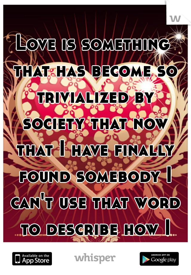 Love is something that has become so trivialized by society that now that I have finally found somebody I can't use that word to describe how I feel. 