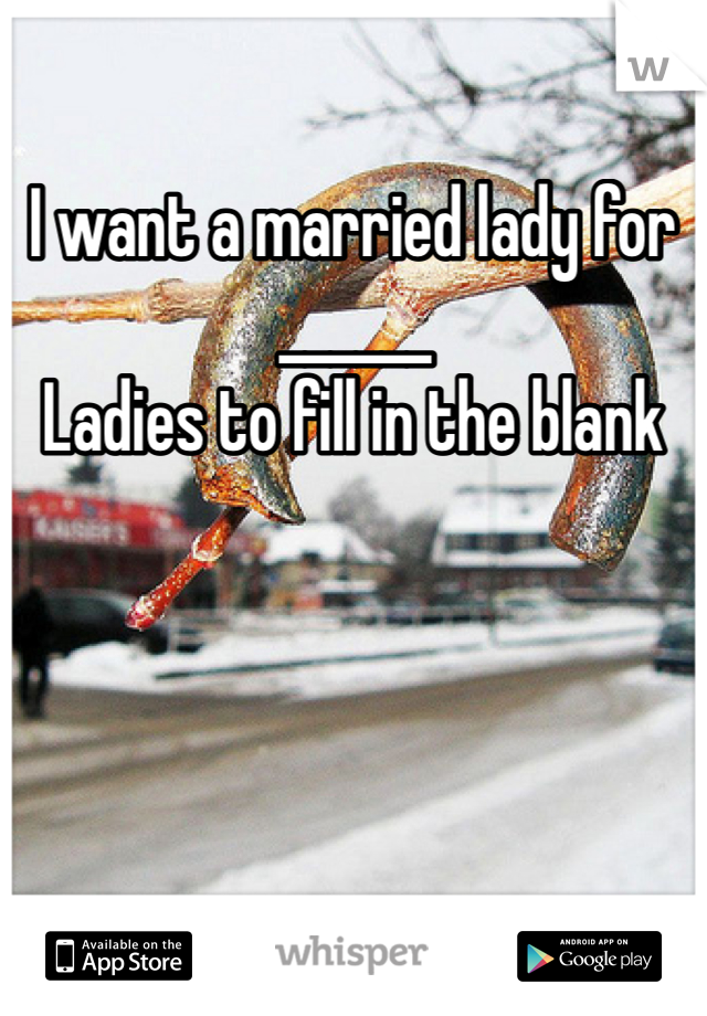 I want a married lady for ______
Ladies to fill in the blank