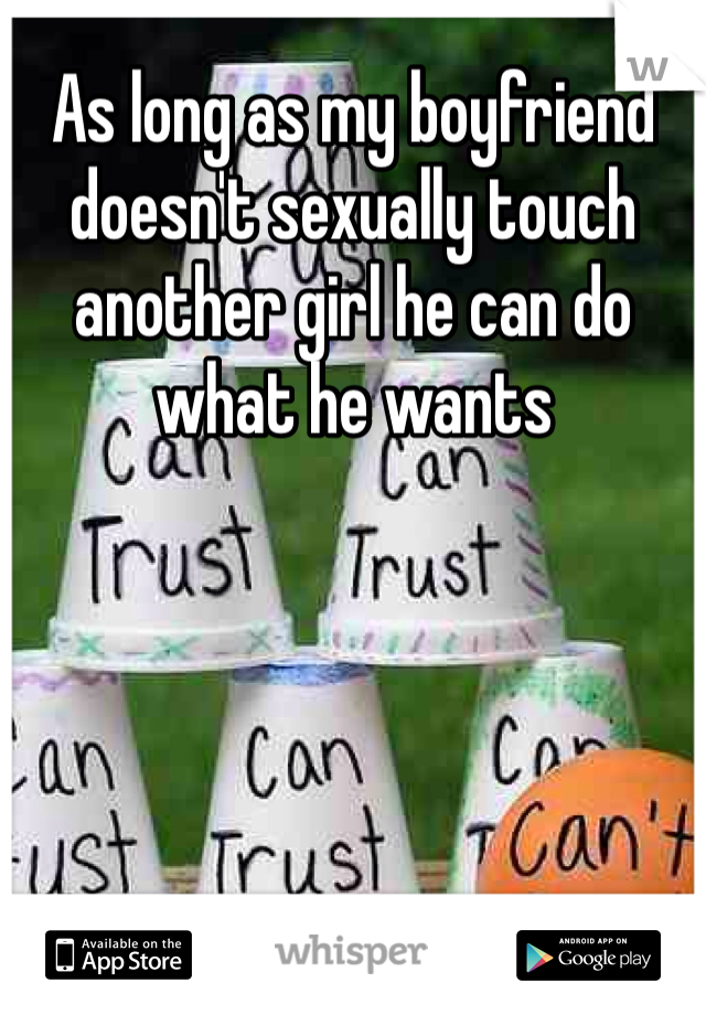 As long as my boyfriend doesn't sexually touch another girl he can do what he wants 