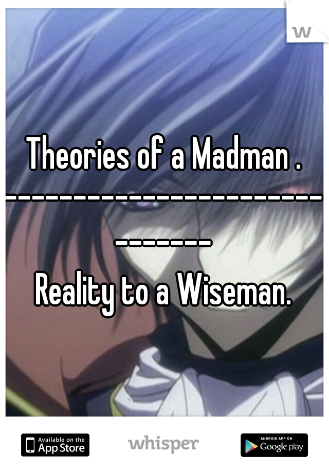 Theories of a Madman .
------------------------------
Reality to a Wiseman.