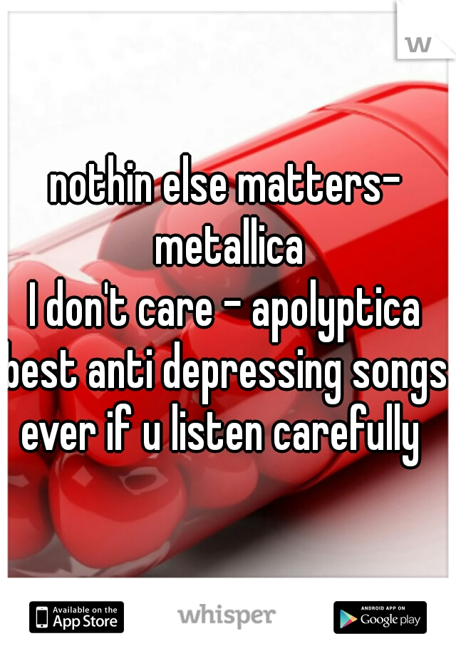 nothin else matters- metallica
I don't care - apolyptica
best anti depressing songs ever if u listen carefully  