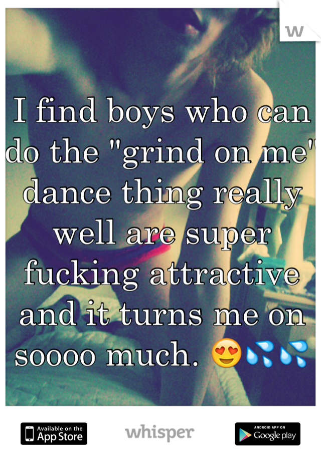 I find boys who can do the "grind on me" dance thing really well are super fucking attractive and it turns me on soooo much. 😍💦💦