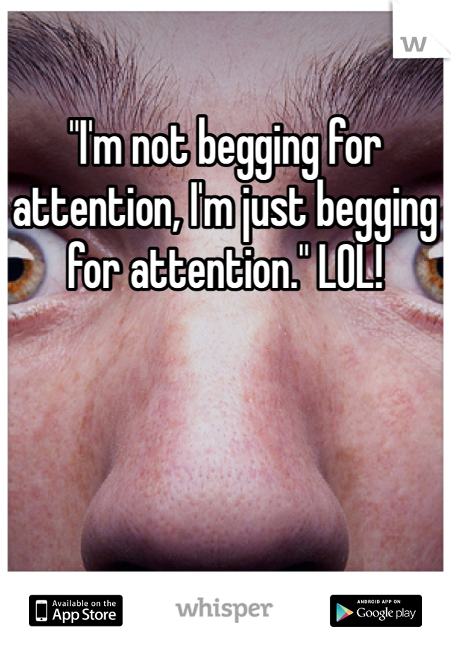 "I'm not begging for attention, I'm just begging for attention." LOL!