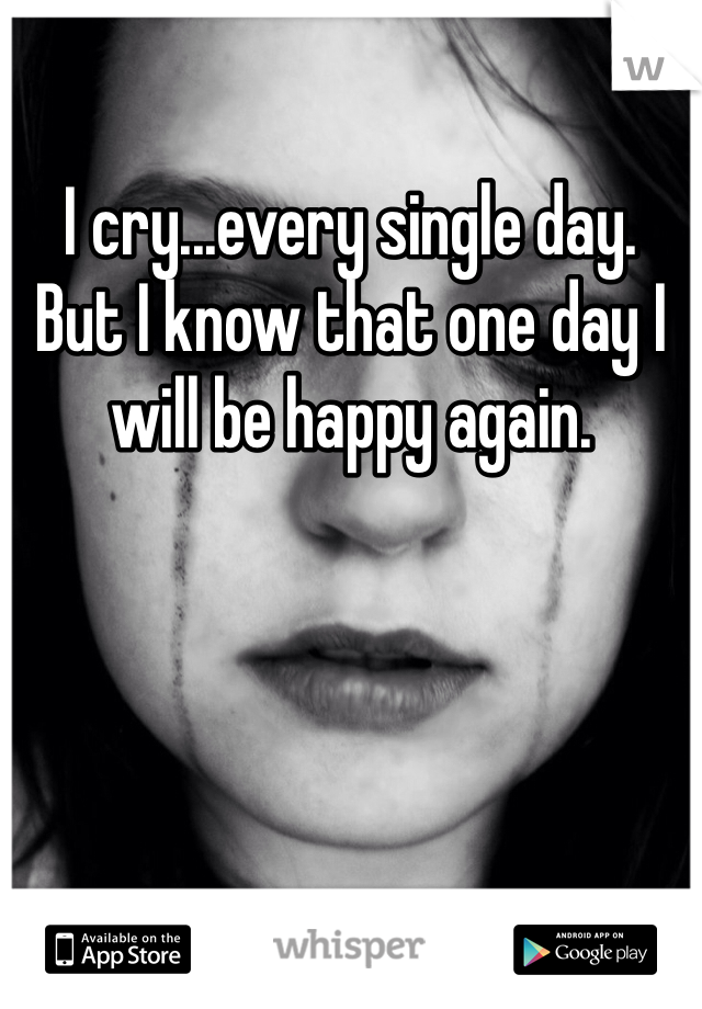 I cry...every single day.  
But I know that one day I will be happy again. 
