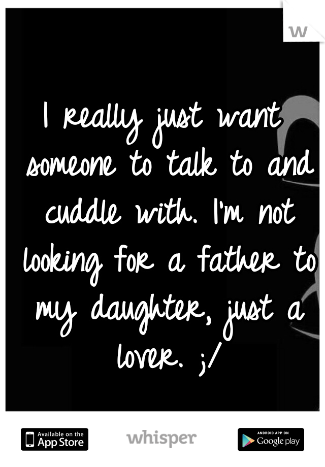 I really just want someone to talk to and cuddle with. I'm not looking for a father to my daughter, just a lover. ;/