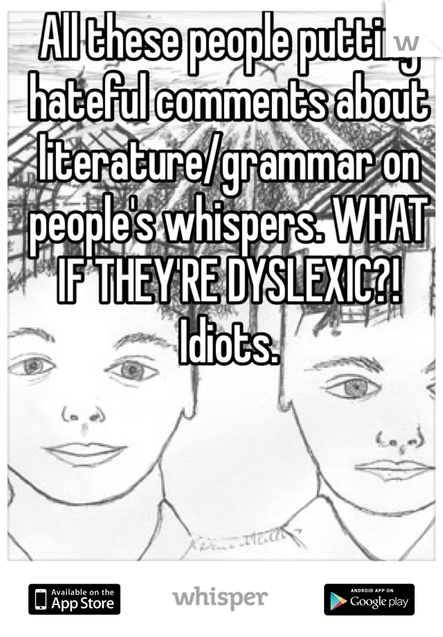 All these people putting hateful comments about literature/grammar on people's whispers. WHAT IF THEY'RE DYSLEXIC?! Idiots.