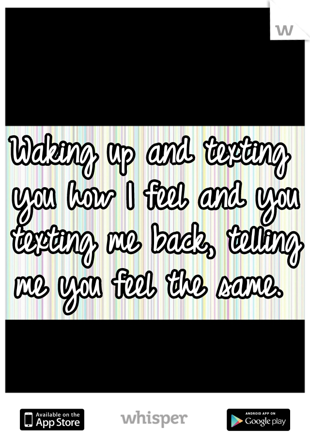 Waking up and texting you how I feel and you texting me back, telling me you feel the same. ♥