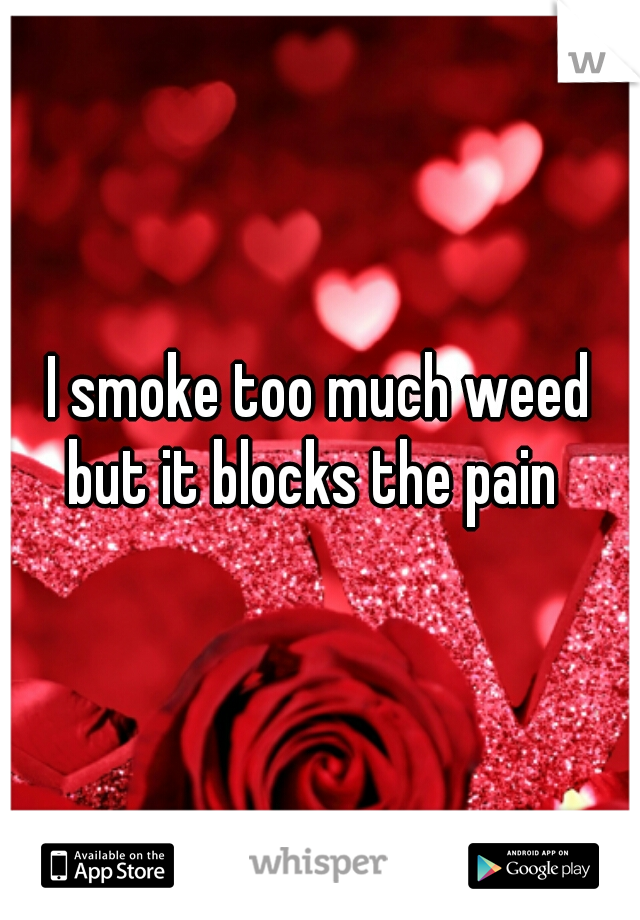 I smoke too much weed but it blocks the pain  