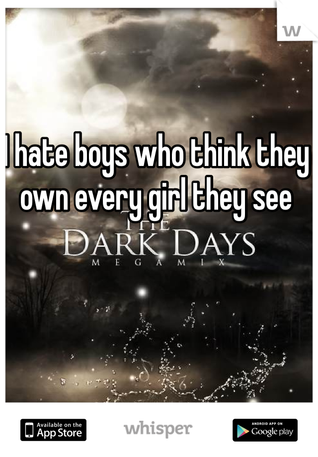I hate boys who think they own every girl they see