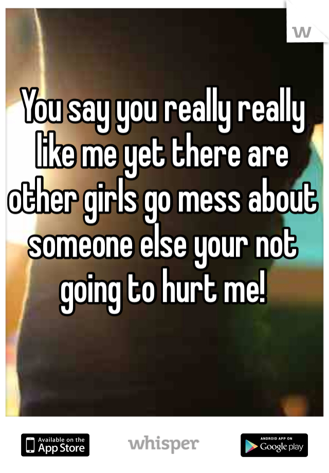You say you really really like me yet there are other girls go mess about someone else your not going to hurt me! 