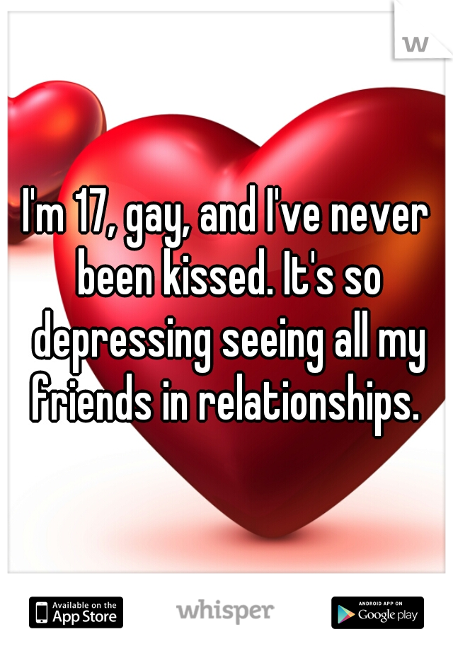 I'm 17, gay, and I've never been kissed. It's so depressing seeing all my friends in relationships. 